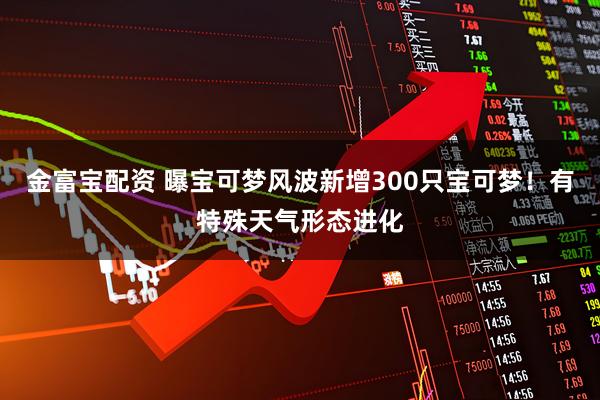 金富宝配资 曝宝可梦风波新增300只宝可梦!有特殊天气形态进化