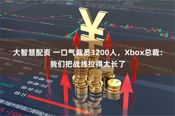 大智慧配资 一口气裁员3200人,Xbox总裁:我们把战线拉得太长了