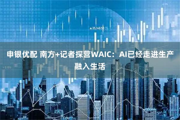 申银优配 南方+记者探营WAIC：AI已经走进生产融入生活