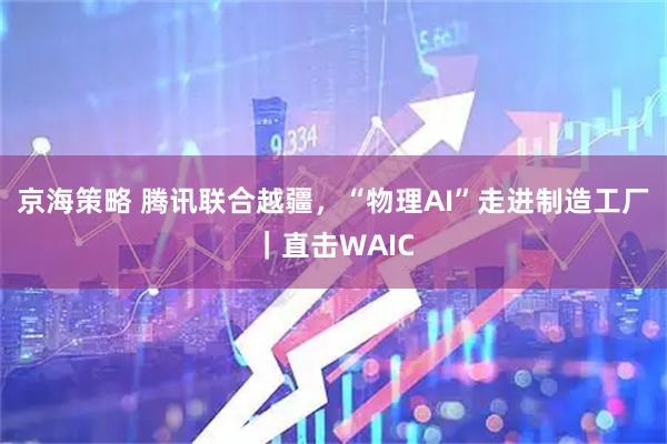 京海策略 腾讯联合越疆，“物理AI”走进制造工厂｜直击WAIC