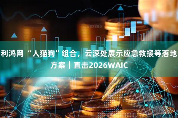 利鸿网 “人猫狗”组合，云深处展示应急救援等落地方案｜直击2026WAIC
