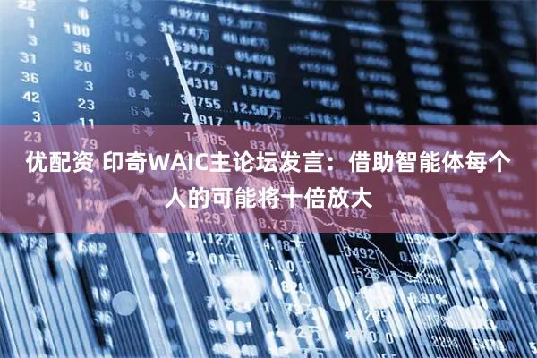 优配资 印奇WAIC主论坛发言：借助智能体每个人的可能将十倍放大