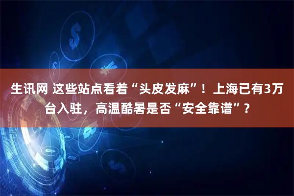 生讯网 这些站点看着“头皮发麻”！上海已有3万台入驻，高温酷暑是否“安全靠谱”？