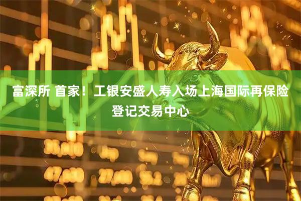 富深所 首家！工银安盛人寿入场上海国际再保险登记交易中心