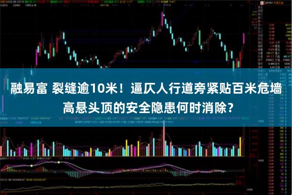 融易富 裂缝逾10米！逼仄人行道旁紧贴百米危墙 高悬头顶的安全隐患何时消除？